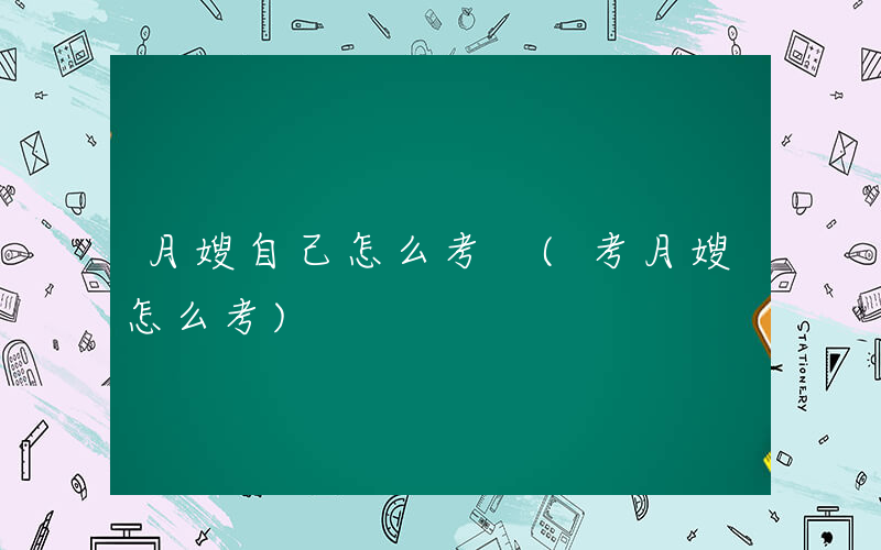 月嫂自己怎么考 (考月嫂怎么考)